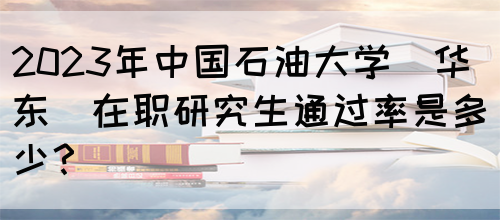 2023年中国石油大学(华东)在职研究生通过率是多少？(图1)