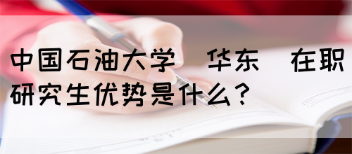 中国石油大学(华东)在职研究生优势是什么？(图1)