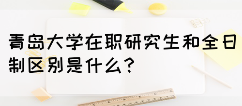 青岛大学在职研究生和全日制区别是什么？