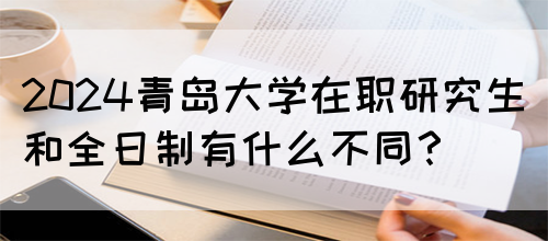 2024青岛大学在职研究生和全日制有什么不同？(图1)