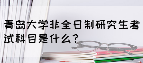 青岛大学非全日制研究生考试科目是什么？