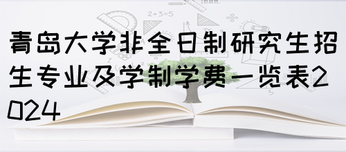 青岛大学非全日制研究生招生专业及学制学费一览表2024