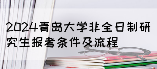 2024青岛大学非全日制研究生报考条件及流程