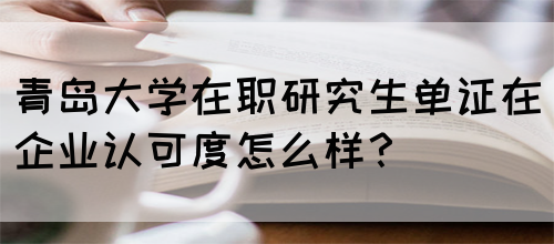 青岛大学在职研究生单证在企业认可度怎么样？