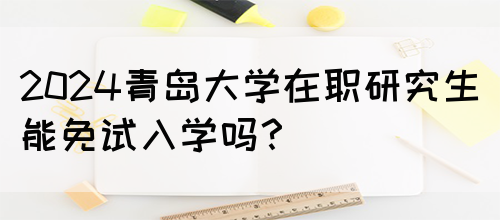 2024青岛大学在职研究生能免试入学吗？(图1)