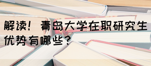 解读！青岛大学在职研究生优势有哪些？