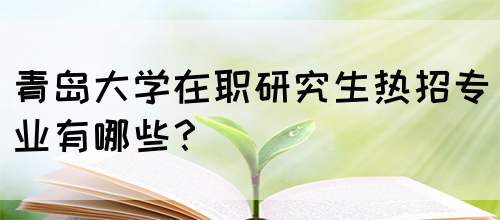 青岛大学在职研究生热招专业有哪些？(图1)