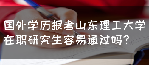 国外学历报考山东理工大学在职研究生容易通过吗？