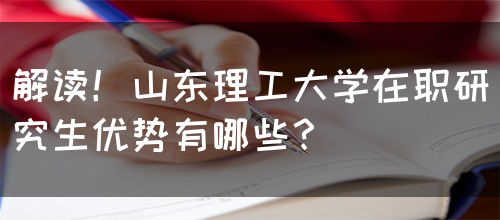 解读！山东理工大学在职研究生优势有哪些？