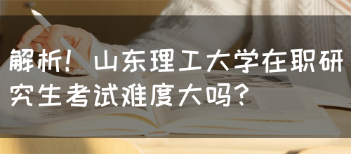 解析！山东理工大学在职研究生考试难度大吗？