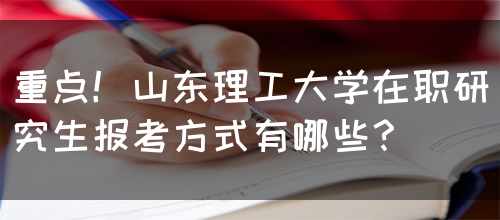 重点！山东理工大学在职研究生报考方式有哪些？