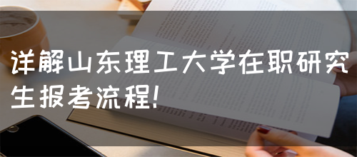 详解山东理工大学在职研究生报考流程！