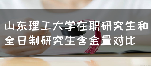 山东理工大学在职研究生和全日制研究生含金量对比(图1)