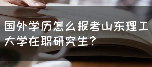 国外学历怎么报考山东理工大学在职研究生？