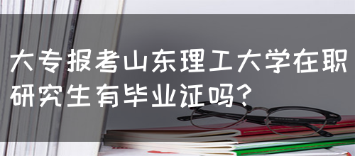 大专报考山东理工大学在职研究生有毕业证吗？(图1)