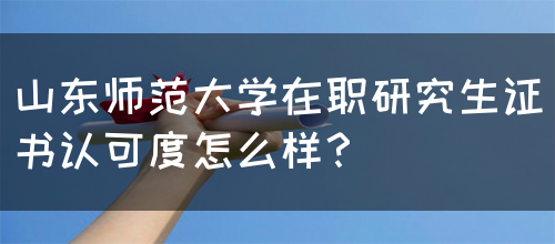 山东师范大学在职研究生证书认可度怎么样？