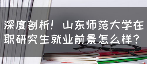 深度剖析！山东师范大学在职研究生就业前景怎么样？