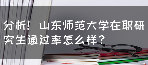 分析！山东师范大学在职研究生通过率怎么样？