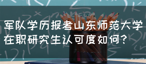 军队学历报考山东师范大学在职研究生认可度如何？