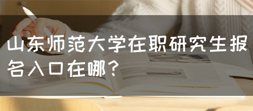 山东师范大学在职研究生报名入口在哪？