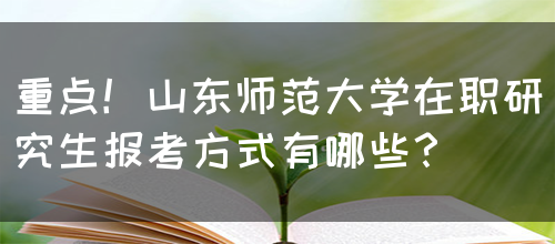 重点！山东师范大学在职研究生报考方式有哪些？