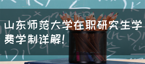 山东师范大学在职研究生学费学制详解！