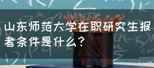 山东师范大学在职研究生报考条件是什么？