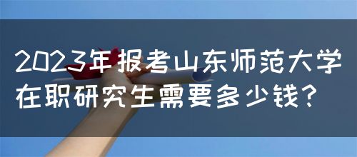 2023年报考山东师范大学在职研究生需要多少钱？