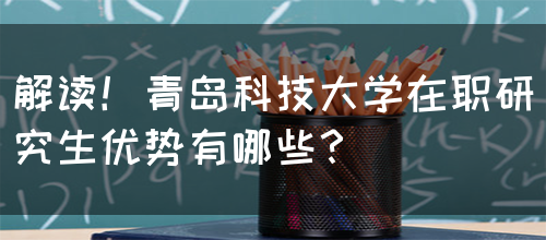 解读！青岛科技大学在职研究生优势有哪些？