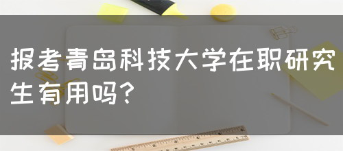 报考青岛科技大学在职研究生有用吗？