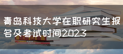 青岛科技大学在职研究生报名及考试时间2023(图1)