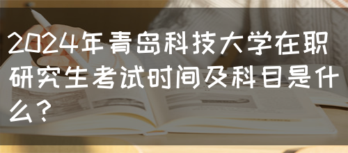 2024年青岛科技大学在职研究生考试时间及科目是什么？