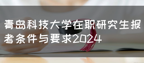 青岛科技大学在职研究生报考条件与要求2024