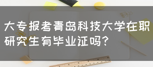 大专报考青岛科技大学在职研究生有毕业证吗？