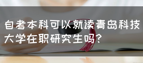 自考本科可以就读青岛科技大学在职研究生吗？(图1)