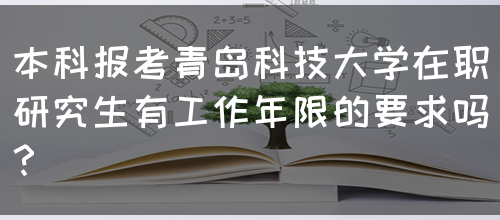 本科报考青岛科技大学在职研究生有工作年限的要求吗？