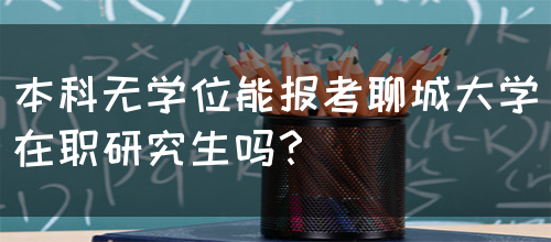 本科无学位能报考聊城大学在职研究生吗？(图1)