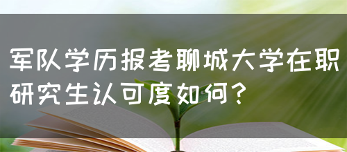 军队学历报考聊城大学在职研究生认可度如何？(图1)