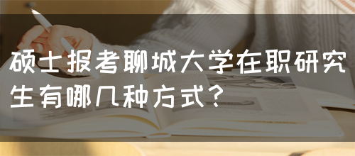 硕士报考聊城大学在职研究生有哪几种方式？(图1)