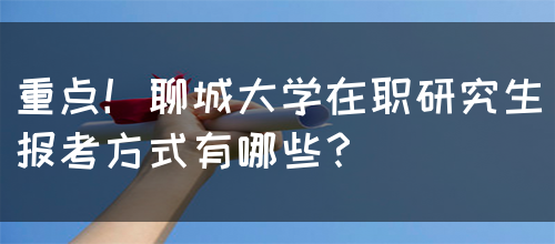 重点！聊城大学在职研究生报考方式有哪些？(图1)