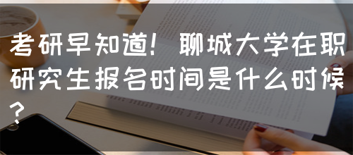 考研早知道！聊城大学在职研究生报名时间是什么时候？