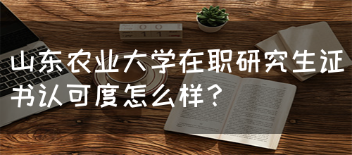 山东农业大学在职研究生证书认可度怎么样？(图1)