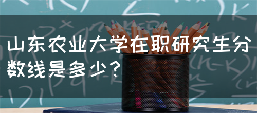 山东农业大学在职研究生分数线是多少？