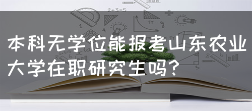 本科无学位能报考山东农业大学在职研究生吗？(图1)