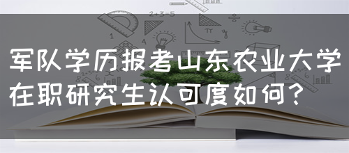 军队学历报考山东农业大学在职研究生认可度如何？