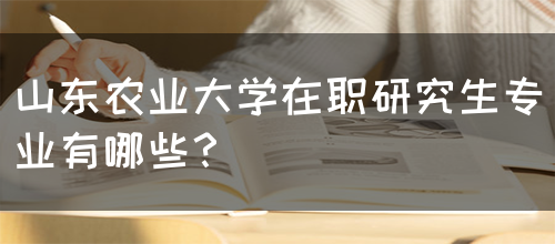 山东农业大学在职研究生专业有哪些？