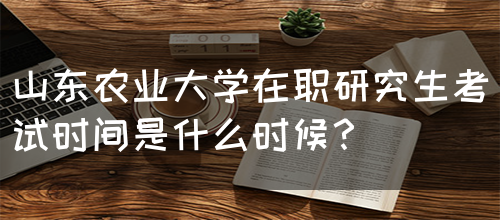 山东农业大学在职研究生考试时间是什么时候？