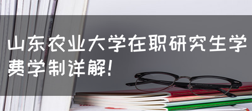 山东农业大学在职研究生学费学制详解！