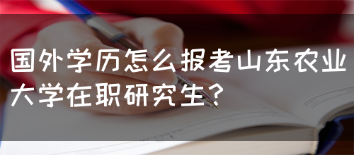 国外学历怎么报考山东农业大学在职研究生？