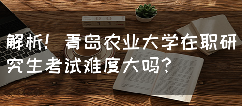 解析！青岛农业大学在职研究生考试难度大吗？(图1)